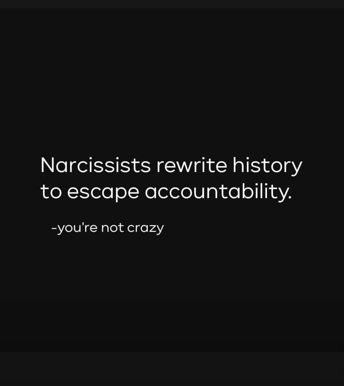 The meme is a simple, dark background with white text that reads: "Narcissists rewrite history to escape accountability. You're not crazy, you're just dealing with a narcissist." The text is presented in a clean, modern font, with no images or graphics to distract from the message. The tone is straightforward and unemotional, conveying a sense of clarity and honesty.